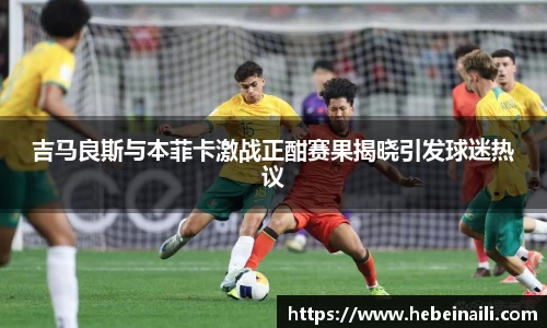 吉马良斯与本菲卡激战正酣赛果揭晓引发球迷热议