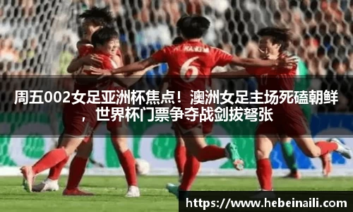 周五002女足亚洲杯焦点！澳洲女足主场死磕朝鲜，世界杯门票争夺战剑拔弩张