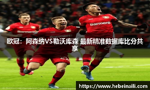 欧冠：阿森纳VS勒沃库森 最新精准数据库比分共享