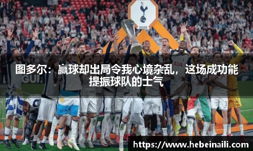 图多尔：赢球却出局令我心境杂乱，这场成功能提振球队的士气