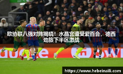 欧协联八强对阵揭晓！水晶宫遭受紫百合，德西劲旅下半区激战